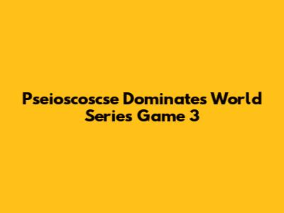 Pseioscoscse Dominates World Series Game 3