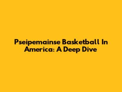 Pseipemainse Basketball In America: A Deep Dive