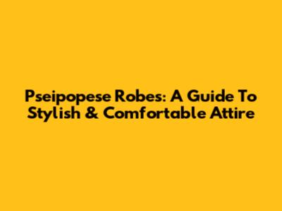 Pseipopese Robes: A Guide To Stylish & Comfortable Attire