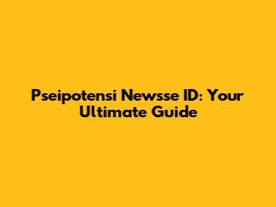 Pseipotensi Newsse ID: Your Ultimate Guide