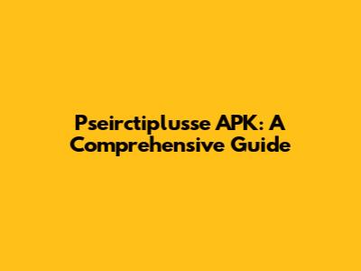 Pseirctiplusse APK: A Comprehensive Guide