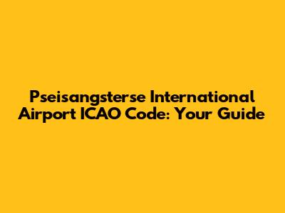 Pseisangsterse International Airport ICAO Code: Your Guide