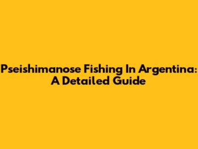Pseishimanose Fishing In Argentina: A Detailed Guide