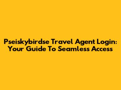Pseiskybirdse Travel Agent Login: Your Guide To Seamless Access