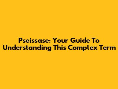 Pseissase: Your Guide To Understanding This Complex Term