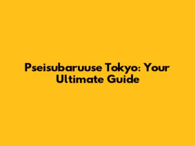 Pseisubaruuse Tokyo: Your Ultimate Guide