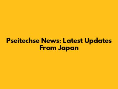 Pseitechse News: Latest Updates From Japan