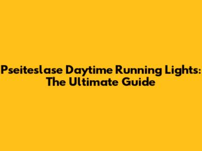 Pseiteslase Daytime Running Lights: The Ultimate Guide