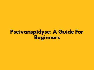 Pseivanspidyse: A Guide For Beginners