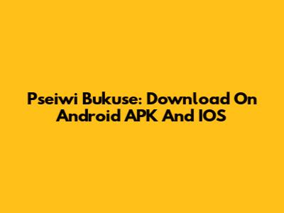 Pseiwi Bukuse: Download On Android APK And IOS