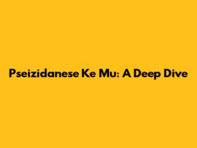 Pseizidanese Ke Mu: A Deep Dive