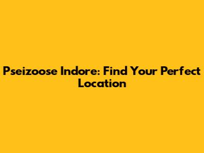 Pseizoose Indore: Find Your Perfect Location