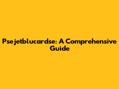 Psejetblucardse: A Comprehensive Guide