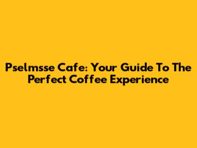 Pselmsse Cafe: Your Guide To The Perfect Coffee Experience