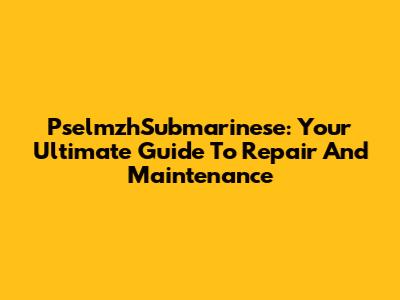 PselmzhSubmarinese: Your Ultimate Guide To Repair And Maintenance