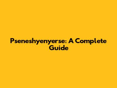 Pseneshyenyerse: A Complete Guide