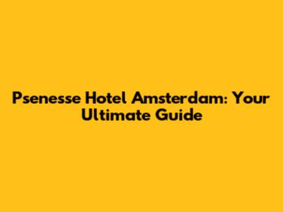 Psenesse Hotel Amsterdam: Your Ultimate Guide