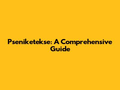 Pseniketekse: A Comprehensive Guide