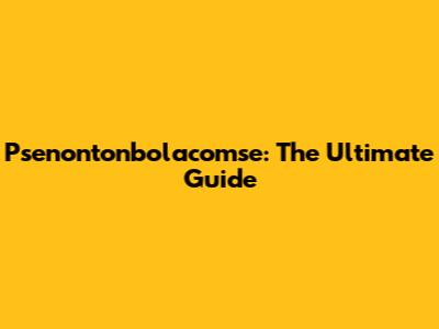 Psenontonbolacomse: The Ultimate Guide