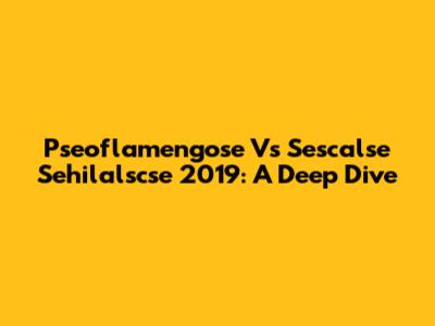 Pseoflamengose Vs Sescalse Sehilalscse 2019: A Deep Dive