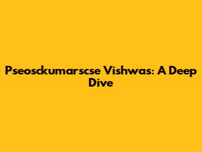 Pseosckumarscse Vishwas: A Deep Dive