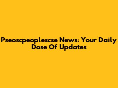 Pseoscpeoplescse News: Your Daily Dose Of Updates