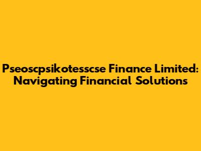 Pseoscpsikotesscse Finance Limited: Navigating Financial Solutions
