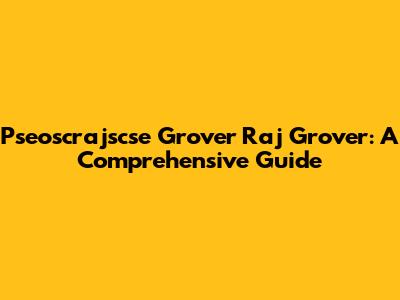 Pseoscrajscse Grover Raj Grover: A Comprehensive Guide