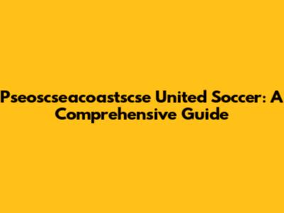 Pseoscseacoastscse United Soccer: A Comprehensive Guide