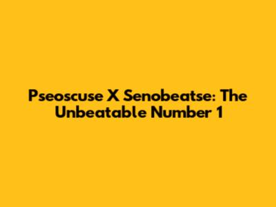 Pseoscuse X Senobeatse: The Unbeatable Number 1