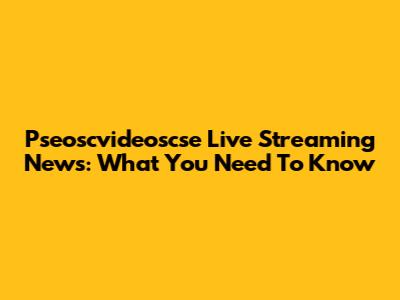 Pseoscvideoscse Live Streaming News: What You Need To Know