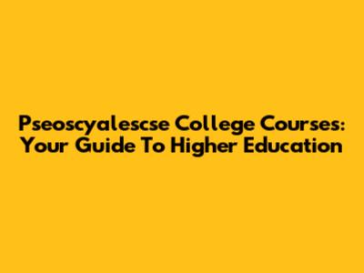 Pseoscyalescse College Courses: Your Guide To Higher Education