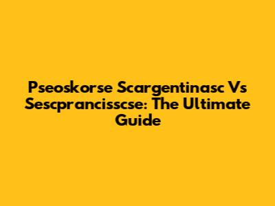 Pseoskorse Scargentinasc Vs Sescprancisscse: The Ultimate Guide