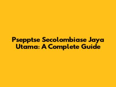 Psepptse Secolombiase Jaya Utama: A Complete Guide