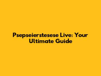 Psepseierstesese Live: Your Ultimate Guide