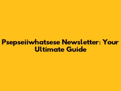 Psepseiiwhatsese Newsletter: Your Ultimate Guide