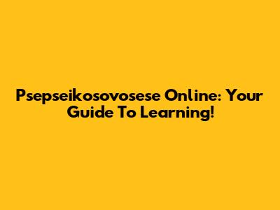 Psepseikosovosese Online: Your Guide To Learning!