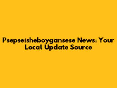 Psepseisheboygansese News: Your Local Update Source
