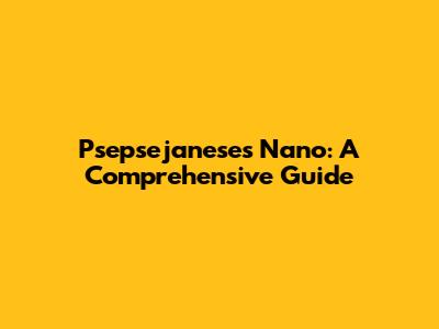 Psepsejaneses Nano: A Comprehensive Guide
