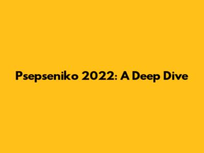 Psepseniko 2022: A Deep Dive