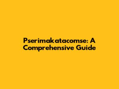 Pserimakatacomse: A Comprehensive Guide