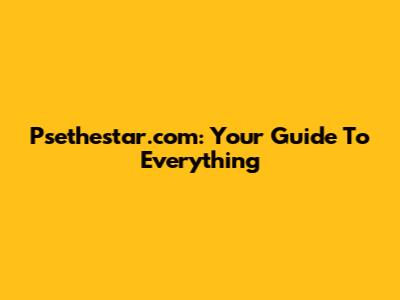 Psethestar.com: Your Guide To Everything