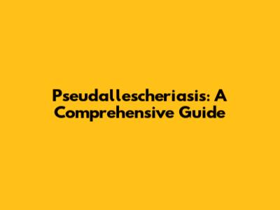 Pseudallescheriasis: A Comprehensive Guide