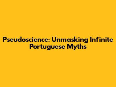Pseudoscience: Unmasking Infinite Portuguese Myths