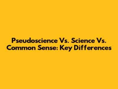 Pseudoscience Vs. Science Vs. Common Sense: Key Differences