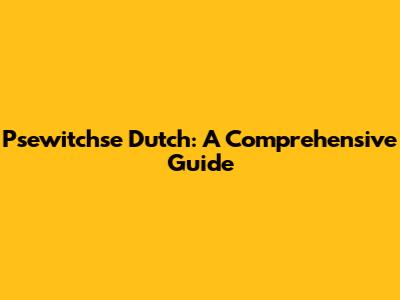 Psewitchse Dutch: A Comprehensive Guide