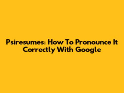 Psiresumes: How To Pronounce It Correctly With Google