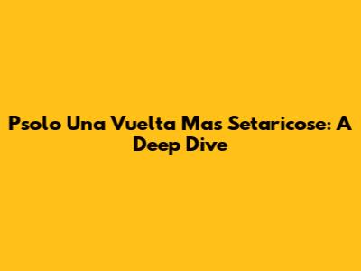 Psolo Una Vuelta Mas Setaricose: A Deep Dive