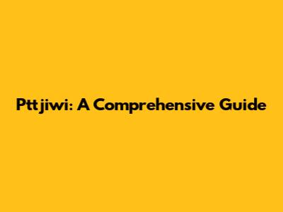 Pttjiwi: A Comprehensive Guide