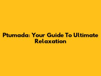 Ptumada: Your Guide To Ultimate Relaxation